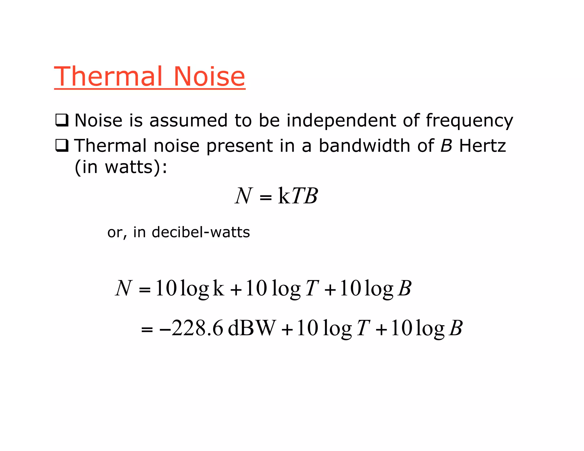 Thermal Noise
 Noise is assumed to be independent of frequency
 Thermal noise present in a bandwidth of B Hertz
(in watts):
or, in decibel-watts
TBN k=
BTN log10log10klog10 ++=
BT log10log10dBW6.228 ++!=
 