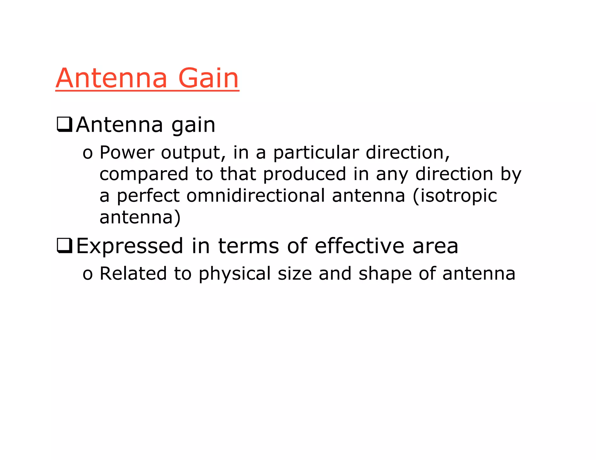 Antenna Gain
Antenna gain
o Power output, in a particular direction,
compared to that produced in any direction by
a perfect omnidirectional antenna (isotropic
antenna)
Expressed in terms of effective area
o Related to physical size and shape of antenna
 
