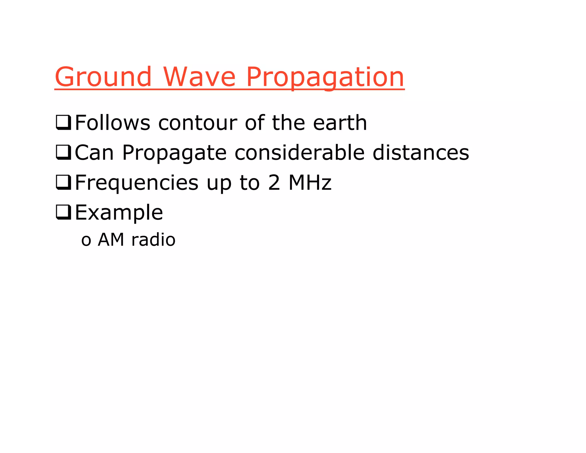 Ground Wave Propagation
Follows contour of the earth
Can Propagate considerable distances
Frequencies up to 2 MHz
Example
o AM radio
 