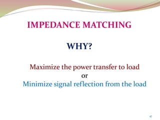 47
IMPEDANCE MATCHING
WHY?
Maximize the power transfer to load
or
Minimize signal reflection from the load
 
