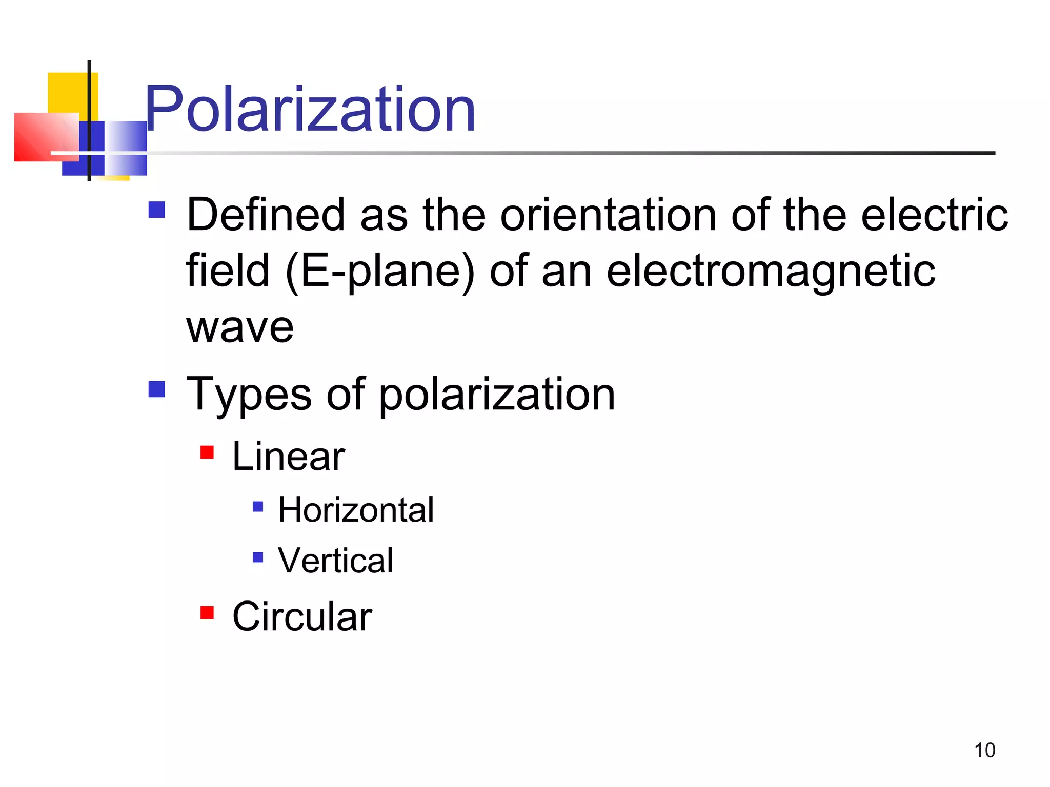 10
Polarization
 Defined as the orientation of the electric
field (E-plane) of an electromagnetic
wave
 Types of polarization
 Linear

Horizontal

Vertical
 Circular
 