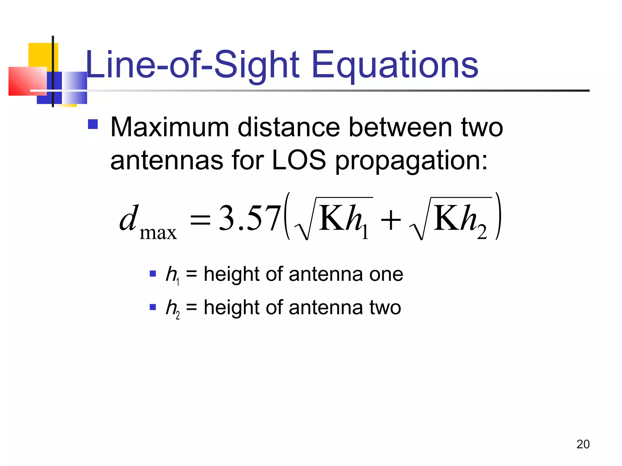 20
Line-of-Sight Equations
 Maximum distance between two
antennas for LOS propagation:
 h1 = height of antenna one
 h2 = height of antenna two
( )21max 57.3 hhd Κ+Κ=
 