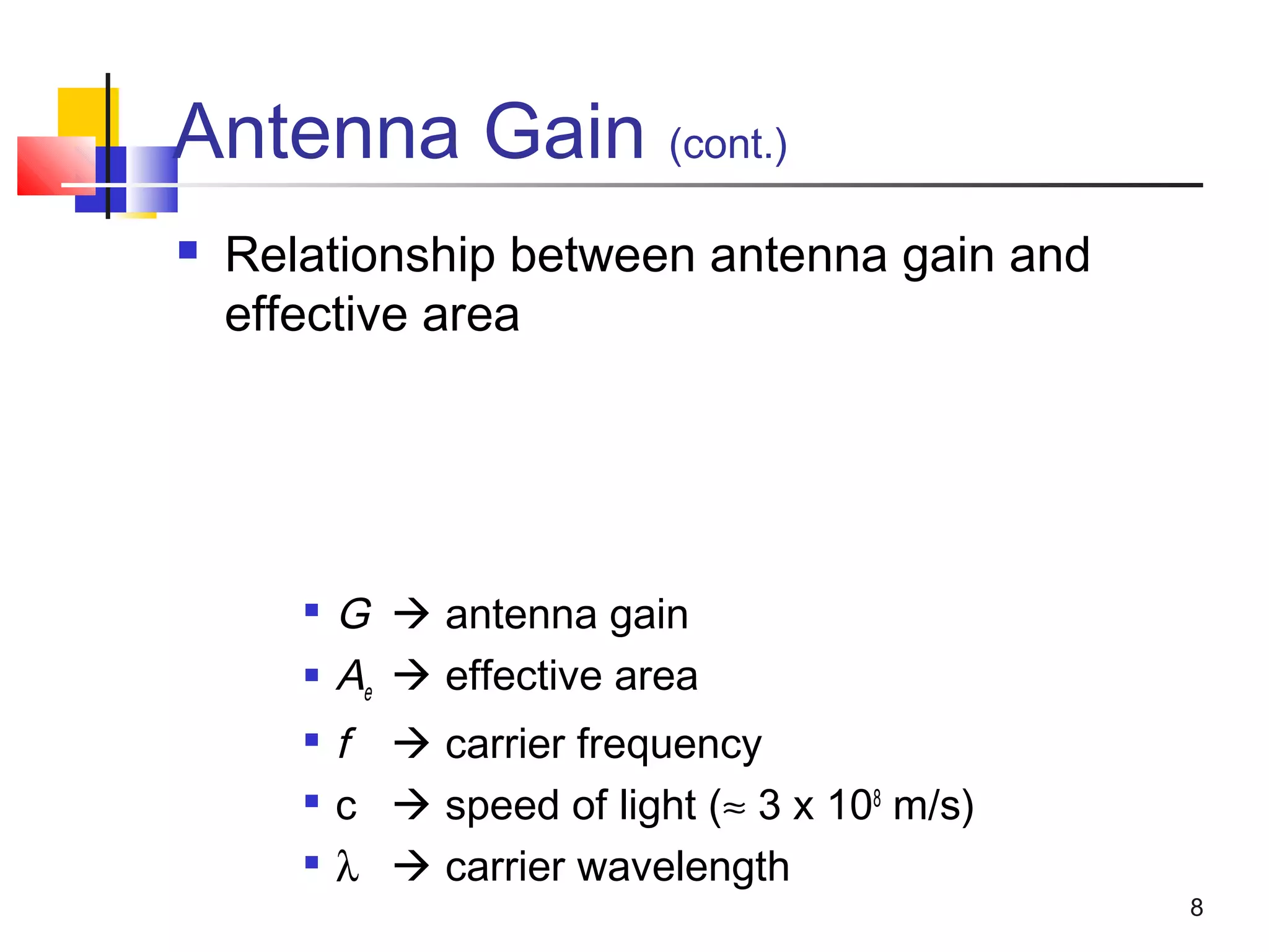 8
Antenna Gain (cont.)
 Relationship between antenna gain and
effective area

G  antenna gain
 Ae  effective area

f  carrier frequency

c  speed of light (≈ 3 x 108
m/s)

λ  carrier wavelength
 