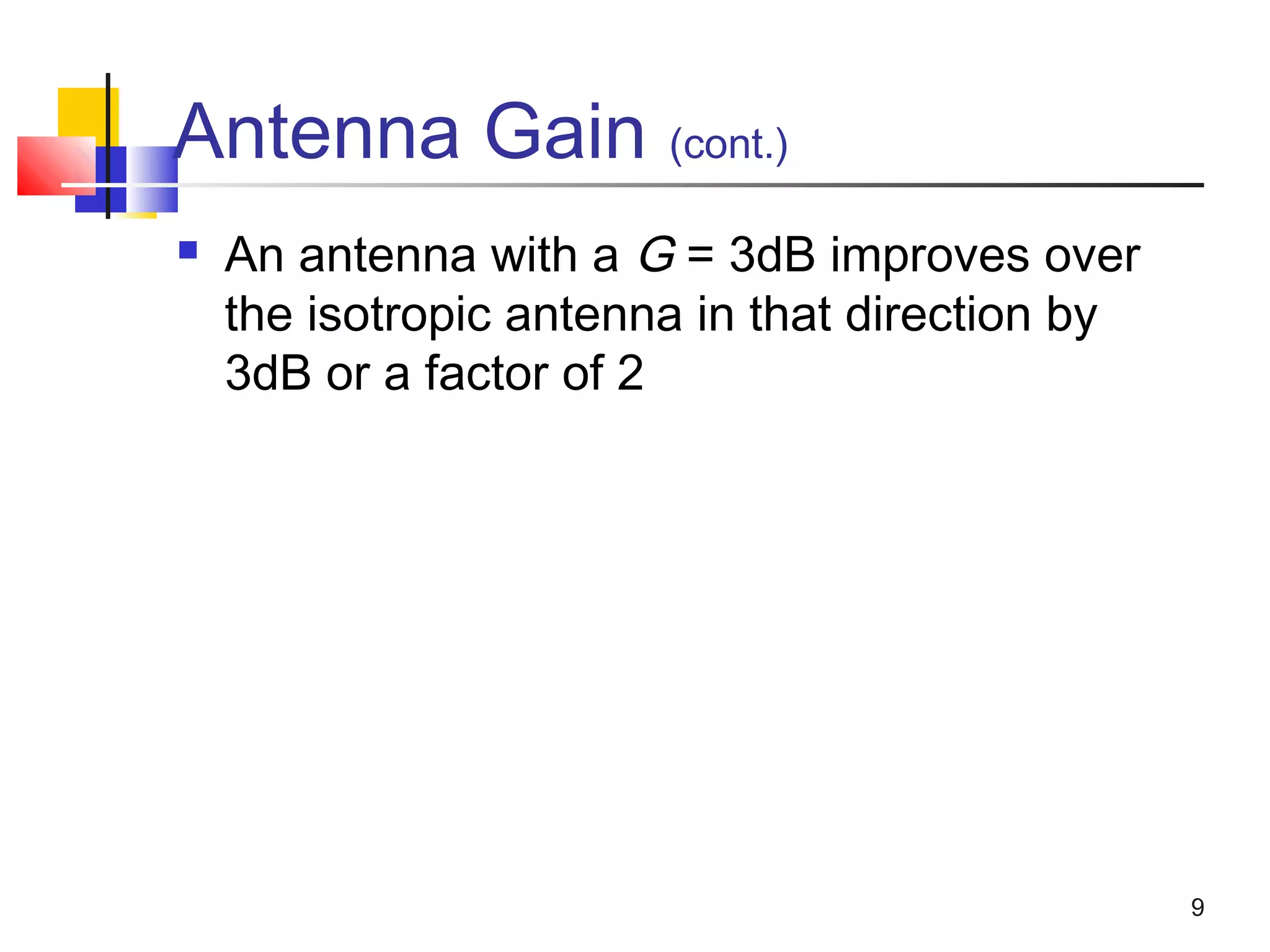 9
Antenna Gain (cont.)
 An antenna with a G = 3dB improves over
the isotropic antenna in that direction by
3dB or a factor of 2
 