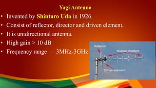 Yagi Antenna
• Invented by Shintaro Uda in 1926.
• Consist of reflector, director and driven element.
• It is unidirectional antenna.
• High gain > 10 dB
• Frequency range – 3MHz-3GHz
 