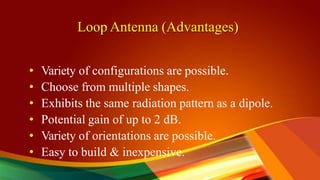 Loop Antenna (Advantages)
• Variety of configurations are possible.
• Choose from multiple shapes.
• Exhibits the same radiation pattern as a dipole.
• Potential gain of up to 2 dB.
• Variety of orientations are possible.
• Easy to build & inexpensive.
 