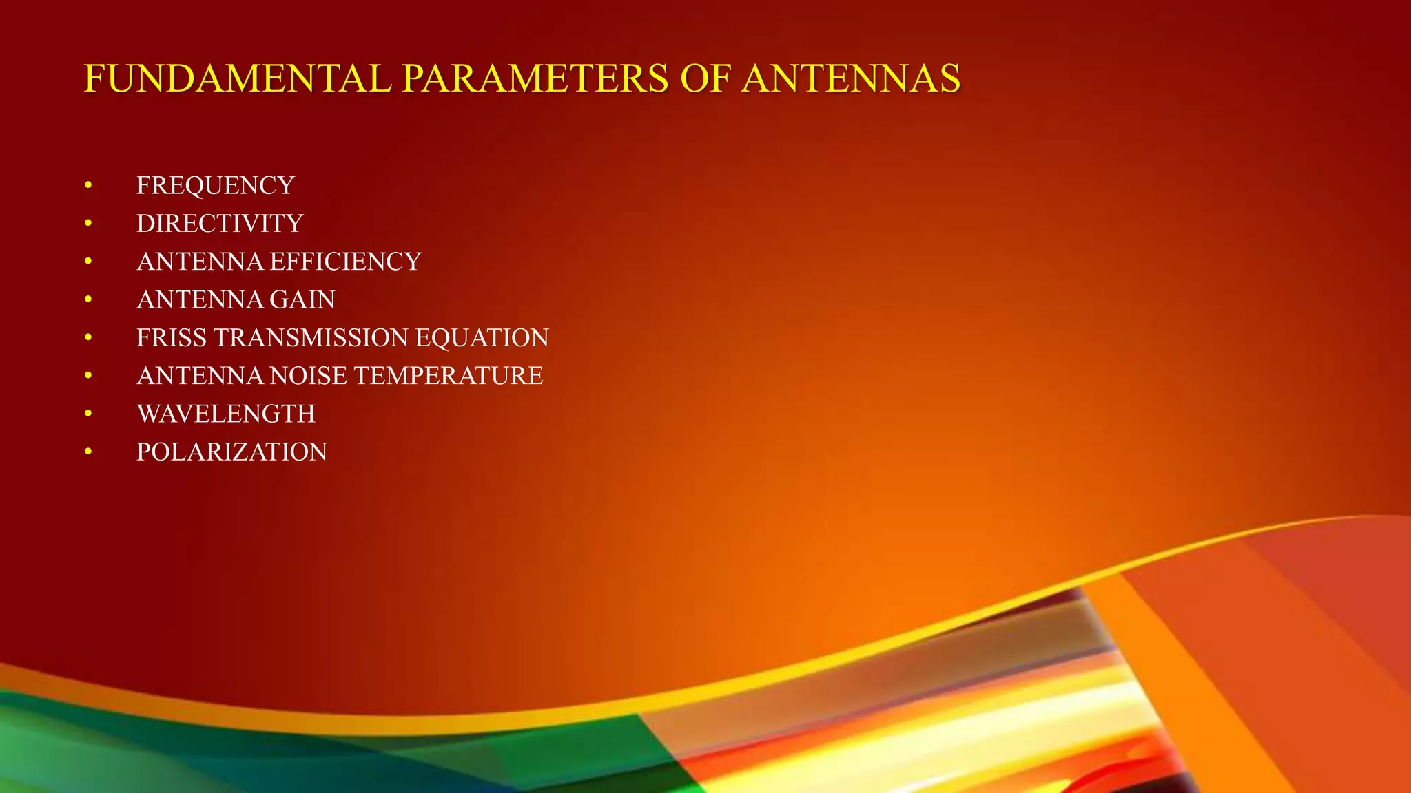 FUNDAMENTAL PARAMETERS OF ANTENNAS
• FREQUENCY
• DIRECTIVITY
• ANTENNA EFFICIENCY
• ANTENNA GAIN
• FRISS TRANSMISSION EQUATION
• ANTENNA NOISE TEMPERATURE
• WAVELENGTH
• POLARIZATION
 