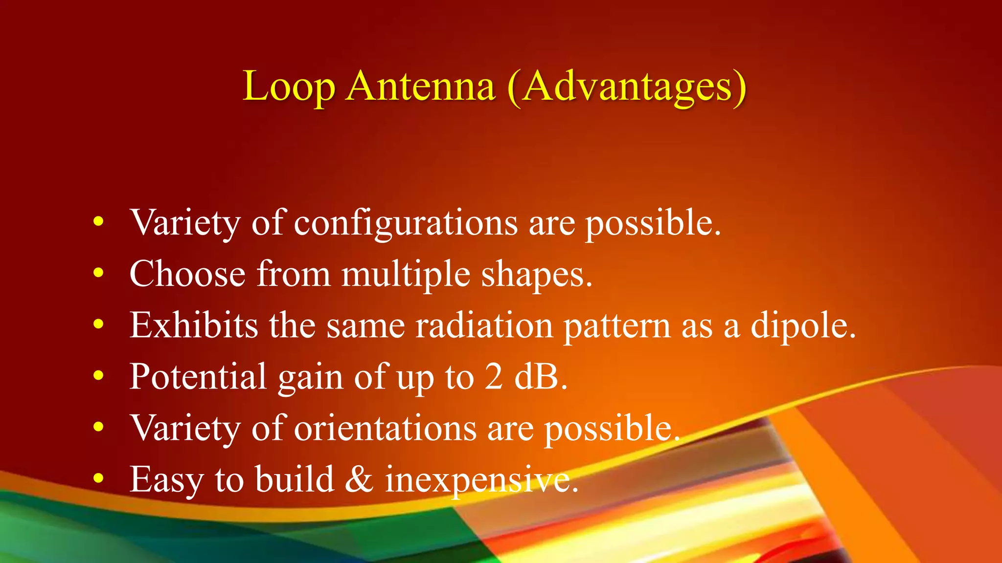 Loop Antenna (Advantages)
• Variety of configurations are possible.
• Choose from multiple shapes.
• Exhibits the same radiation pattern as a dipole.
• Potential gain of up to 2 dB.
• Variety of orientations are possible.
• Easy to build & inexpensive.
 