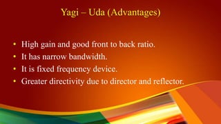 Yagi – Uda (Advantages)
• High gain and good front to back ratio.
• It has narrow bandwidth.
• It is fixed frequency device.
• Greater directivity due to director and reflector.
 