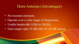 Horn Antenna (Advantages)
• No resonant elements.
• Operate over a wide range of frequencies.
• Usable bandwidth 1GHz to 20GHz.
• Gain ranges upto 25 dB,with 10 -20 dB typical.
 