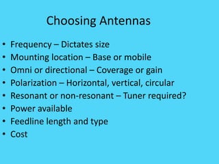 Choosing Antennas
• Frequency – Dictates size
• Mounting location – Base or mobile
• Omni or directional – Coverage or gain
• Polarization – Horizontal, vertical, circular
• Resonant or non-resonant – Tuner required?
• Power available
• Feedline length and type
• Cost
 