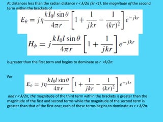 At distances less than the radian distance r < λ/2π (kr <1), the magnitude of the second
term within the brackets of
is greater than the first term and begins to dominate as r <λ/2π.
For
and r < λ/2π, the magnitude of the third term within the brackets is greater than the
magnitude of the first and second terms while the magnitude of the second term is
greater than that of the first one; each of these terms begins to dominate as r < λ/2π.
 