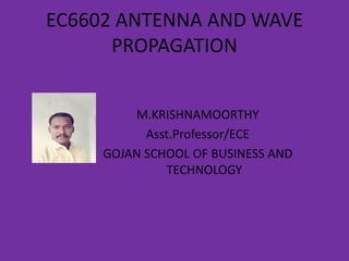 EC6602 ANTENNA AND WAVE
PROPAGATION
M.KRISHNAMOORTHY
Asst.Professor/ECE
GOJAN SCHOOL OF BUSINESS AND
TECHNOLOGY
 
