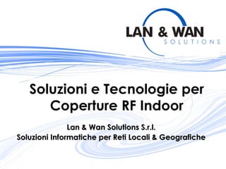 Lan & Wan Solutions S.r.l.Lan & Wan Solutions S.r.l.
Soluzioni Informatiche per Reti Locali & GeograficheSoluzioni Informatiche per Reti Locali & Geografiche
Soluzioni e Tecnologie per
Coperture RF Indoor
 