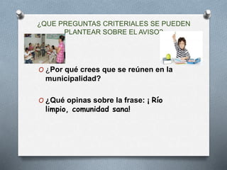 ¿QUE PREGUNTAS CRITERIALES SE PUEDEN
PLANTEAR SOBRE EL AVISO?
O ¿Por qué crees que se reúnen en la
municipalidad?
O ¿Qué opinas sobre la frase: ¡ Río
limpio, comunidad sana!
 