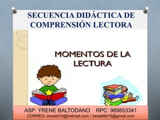SECUENCIA DIDÁCTICA DE
COMPRENSIÓN LECTORA
ASP: YRENE BALTODANO RPC: 989853341
CORREO: irenebt15@hotmail.com / irenebtbt15@gmail.com
 