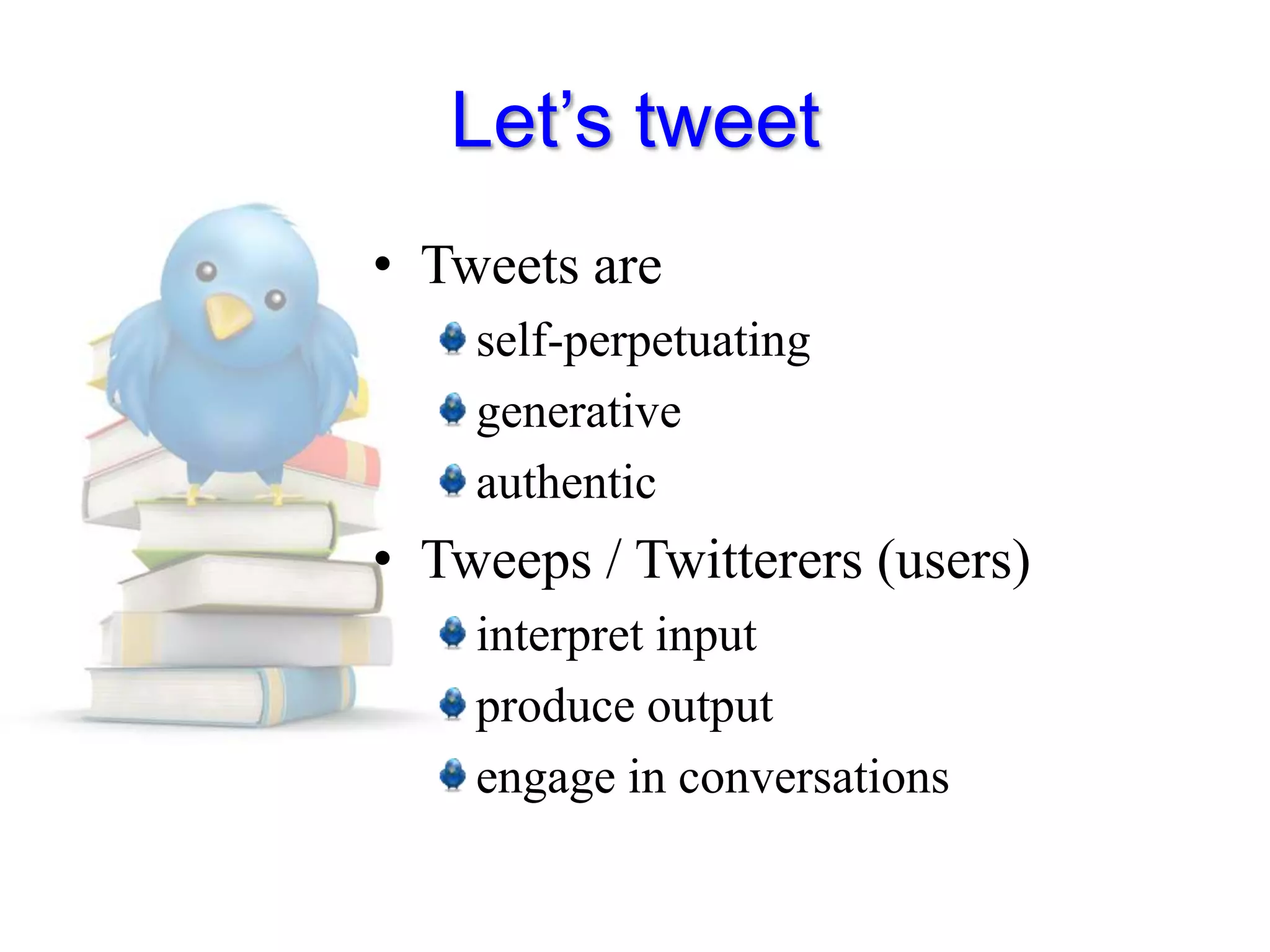 Let’s tweetTweets are self-perpetuatinggenerativeauthenticTweeps / Twitterers (users)interpret inputproduce output engage in conversations