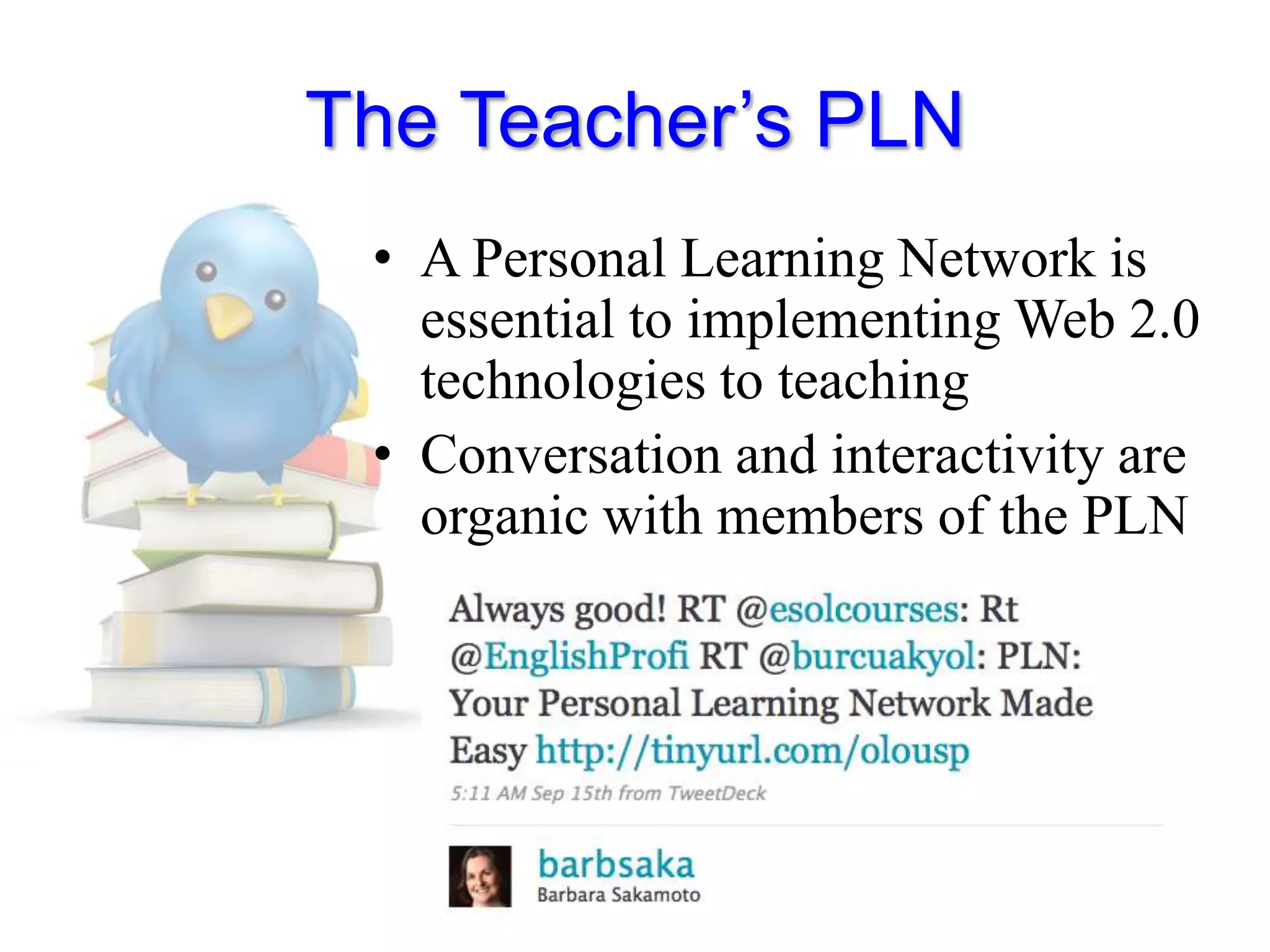 The Teacher’s PLNA Personal Learning Network is essential to implementing Web 2.0 technologies to teachingConversation and interactivity are organic with members of the PLN 