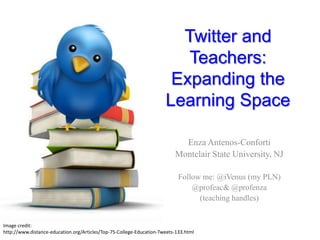 Twitter and Teachers:Expanding the Learning Space Enza Antenos-Conforti Montclair State University, NJ Follow me: @iVenus (my PLN) @profeac& @profenza (teaching handles) Image credit: http://www.distance-education.org/Articles/Top-75-College-Education-Tweets-133.html 
