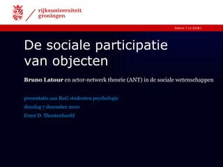 De sociale participatie  van objecten presentatie aan RuG studenten psychologie dinsdag 7 december 2010 Ernst D. Thoutenhoofd Bruno Latour  en actor-netwerk theorie (ANT) in de sociale wetenschappen 