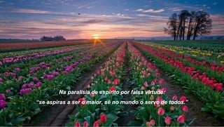 Na paralisia de espírito por falsa virtude:
“se aspiras a ser o maior, sê no mundo o servo de todos.”
 