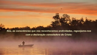 Nós, as consciências que nos reconhecemos endividadas, regozijamo-nos
               com a declaração consoladora do Cristo:
 