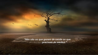 “Não são os que gozam de saúde os que
              precisam de médico.”
 