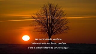 Na paranóia da vaidade:
  “não entrarás no Reino do Céu
sem a simplicidade de uma criança.”
 