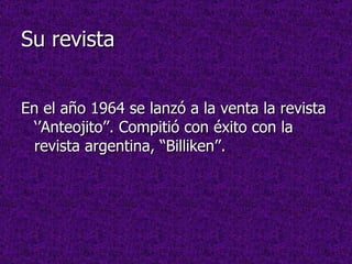 Su revista En el año 1964 se lanzó a la venta la revista ‘’Anteojito’’. Compitió con éxito con la revista argentina, “Billiken’’. 