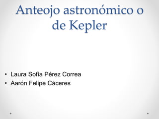 Anteojo astronómico o
de Kepler
• Laura Sofía Pérez Correa
• Aarón Felipe Cáceres
 