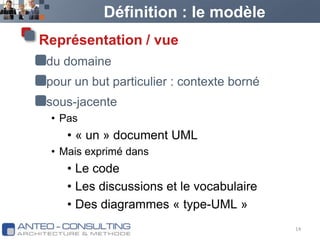 Définition : le modèleReprésentation / vuedu domainepour un but particulier : contexte bornésous-jacentePas« un » document UMLMais exprimé dansLe codeLes discussions et le vocabulaireDes diagrammes « type-UML »14