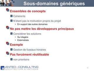 Sous-domaines génériquesEnsembles de conceptsCohérentsN’étant pas la motivation propre du projetEn support des autres domainesNe pas mettre les développeurs principauxConsidérer les solutionsSur étagèreExternalisésExempleGestion de fuseaux horairesPas forcément réutilisablenon prioritaire21