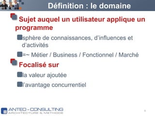 Définition : le domaineSujet auquel un utilisateur applique un programmesphère de connaissances, d’influences et d’activités=~ Métier / Business / Fonctionnel / Marché Focalisé surla valeur ajoutéel’avantage concurrentiel6