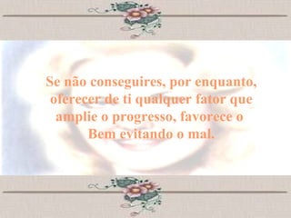 Se não conseguires, por enquanto, oferecer de ti qualquer fator que amplie o progresso, favorece o  Bem evitando o mal. 