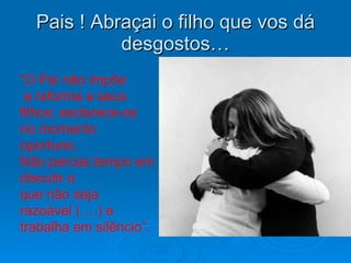 Pais ! Abraçai o filho que vos dá desgostos… “ O Pai não impõe a reforma a seus  filhos: esclarece-os no momento  oportuno.  Não percas tempo em  discutir o que não seja  razoável (….) e  trabalha em silêncio”. 