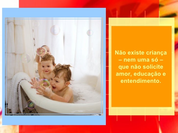 Não existe criança – nem uma só – que não solicite amor, educação e entendimento. 