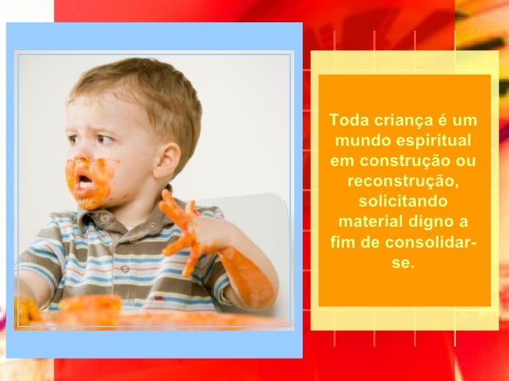 Toda criança é um mundo espiritual em construção ou reconstrução, solicitando material digno a fim de consolidar-se.