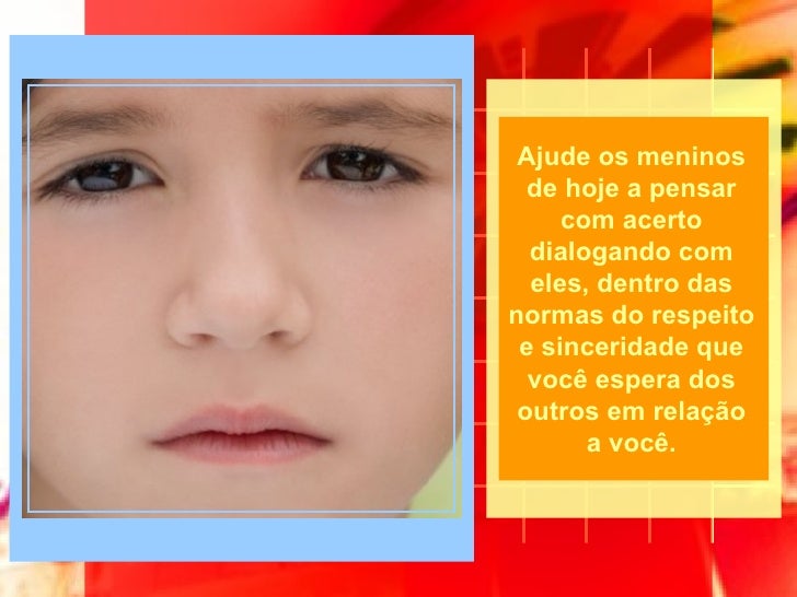 Ajude os meninos de hoje a pensar com acerto dialogando com eles, dentro das normas do respeito e sinceridade que você esp...