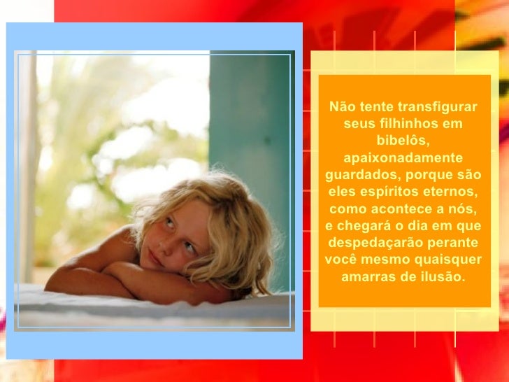 Não tente transfigurar seus filhinhos em bibelôs, apaixonadamente guardados, porque são eles espíritos eternos, como acont...