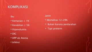 KOMPLIKASI
Janin
• Mortalitas 12-29%
• Bukan karena perdarahan
• Tapi preterm
Ibu
• Kematian ± 1%
• Kesakitan ± 5%
• Hipovolumia
• DIC
• HPP ok Atonia
• Infeksi
 