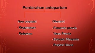 Perdarahan antepartum
Non obstetri
• Keganasan
• Robekan
Obstetri
• Plasenta previa
• Vasa Previa
• Solusio Plasenta
• Ruptur Sinus
 