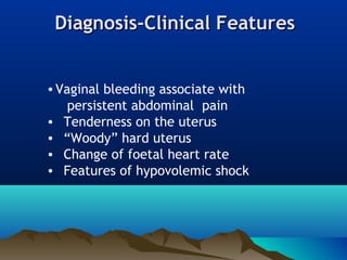 Diagnosis-Clinical FeaturesDiagnosis-Clinical Features
•Vaginal bleeding associate with
persistent abdominal pain
• Tenderness on the uterus
• “Woody” hard uterus
• Change of foetal heart rate
• Features of hypovolemic shock
 