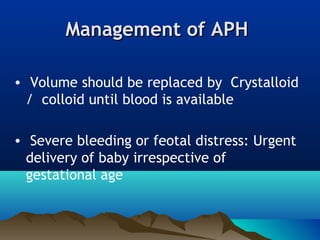 Management of APHManagement of APH
• Volume should be replaced by Crystalloid
/ colloid until blood is available
• Severe bleeding or feotal distress: Urgent
delivery of baby irrespective of
gestational age
 