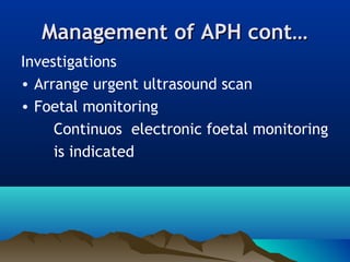 Management of APH cont…Management of APH cont…
Investigations
• Arrange urgent ultrasound scan
• Foetal monitoring
Continuos electronic foetal monitoring
is indicated
 