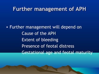 Further management of APHFurther management of APH
• Further management will depend on
Cause of the APH
Extent of bleeding
Presence of feotal distress
Gestational age and feotal maturity
 