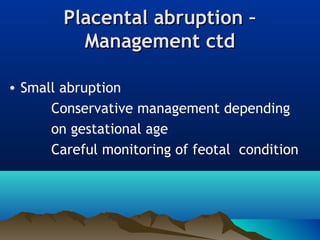 Placental abruption –Placental abruption –
Management ctdManagement ctd
• Small abruption
Conservative management depending
on gestational age
Careful monitoring of feotal condition
 