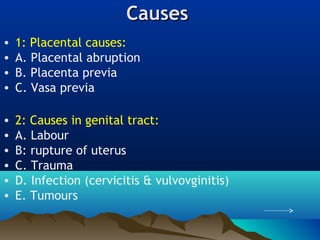 CausesCauses
• 1: Placental causes:
• A. Placental abruption
• B. Placenta previa
• C. Vasa previa
• 2: Causes in genital tract:
• A. Labour
• B: rupture of uterus
• C. Trauma
• D. Infection (cervicitis & vulvovginitis)
• E. Tumours
 