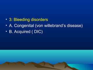 • 3: Bleeding disorders
• A. Congenital (von willebrand’s disease)
• B. Acquired ( DIC)
 