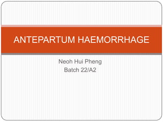 ANTEPARTUM HAEMORRHAGE

       Neoh Hui Pheng
        Batch 22/A2
 