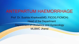 ANTEPARTUM HAEMORRHAGE
Prof Dr. Sushila Kharkwal(MD, FICOG,FICMCH)
Head of the Department
Department of Obstetrics and Gynecology
MLBMC Jhansi
 